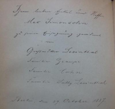 I 435 bo 1-19: Weltgeschichte für das deutsche Volk (1885-1888);- (Simonsohn, Max), Von Hand: Widmung, Name, Datum, Ortsangabe; 'Ihrem lieben Enkel und Neffen
Max Simonsohn
zu seiner Einsegnung gewidmet von
Großmutter Levinthal
Familie Graupe
Familie Cohn
Familie Sally Levinthal
Berlin, 29. October 1887.'. 