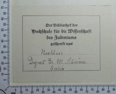 - (Schreiner, Martin Mordechai;Hochschule für die Wissenschaft des Judentums), Etikett: Besitzwechsel; 'Der Bibliothek der Hochschule für die Wissenschaft des Judentums geschenkt von 
Nachlass Dozent Dr. M. Schreiner. Berlin'. 