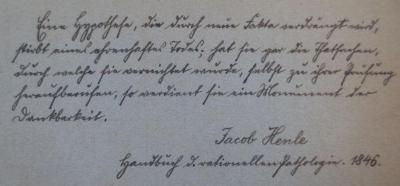 Kh 534 2. Ex.: Paul Ehrlich : Eine Darstellung seines wissenschaftlichen Wirkens : Festschrift zum 60. Geburtstage des Forschers (14. März 1914) (1914);- (Heymann, Bruno), Von Hand: Notiz; 'Eine Hypothese, die durch neue Fakten verdrängt wird, stirbt eines ehrenhaften Todes; hat sie gar die Thatsachen, durch welche sie vernichtet wurde, selbst zu ihrer Prüfung heraufberufen, so verdient sie ein Monument der Dankbarkeit.
Jacob Henle
Handbuch d. rationellen Pathologie. 1846.'. 