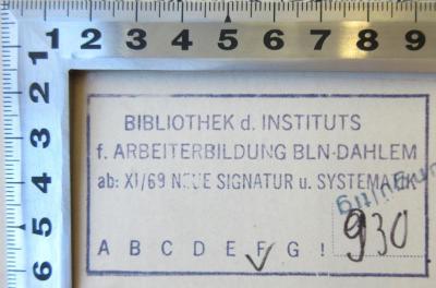 - (Institut für Arbeiterbildung Berlin-Dahlem;Bibliothek des Instituts für Arbeiterbildung Berlin-Dahlem), Stempel: Ortsangabe, Name, Signatur; 'Bibliothek d. Instituts f. Arbeiterbildung BLN-Dahlem ab: XI/69 Neue Signatur u. Systematik F 930'. 