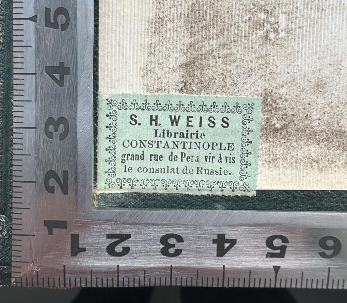 - (Librairie S. H. Weiss), Etikett: Ortsangabe, Name; 'S. H. WEISS
Librairie
CONSTANTINOPLE
grand rue de Pera vir à vis
le consulat de Russie.'. 