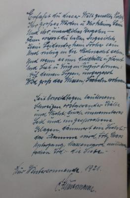 Cr 939 xb: Das Weib des Vollendeten : Ein Legendendrama (1921);- (Zimmermann, C.), Von Hand: Widmung, Datum, Name, Autogramm; 'Erfasst du dieser Welt gesalbtes Nichts,
Ihr großes Werden u ihr kleines Sein
Und ihr unendliches Vergehn - 
dann wirst du [...] Angesichts,
Kein Leidender, kein Froher sein
Und ruhig in die Nachnacht sehn.
Und wenn es um dich [...] u [...]
Und List und Trug in [...] fronen:
Auf deinen Lippen, immerzart
Wird groß das Wissen; Lächeln wohnen

Seit [...] Sagen lautlosem
Schweigen, erstarrender Kälte
und Nacht; durch unnennbares
Leid und ungesprochene
Klagen, dämmert ein Licht;
Das Flammen wird, trotz Chaos
Untergang, Massenmord, millionenfachen Tod: - die Liebe. -

Zur Wintersonnwende, 1921.

C. Zimmermann'. 