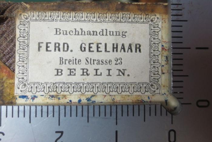 I 407 ao 1: Lehrbuch der Weltgeschichte mit Rücksicht auf Cultur, Literatur und REligionswesen, und einem Abriß der deutschen Literaturgeschichte als Anhang : Erster Band (1863);- (F. Geelhaar's Buchhandlung (J. Münnich) (Berlin) ), Etikett: Buchhändler, Name, Ortsangabe; 'Buchhandlung 
Ferd. Geelhaar
Breite Strasse 23
Berlin.'.  (Prototyp)