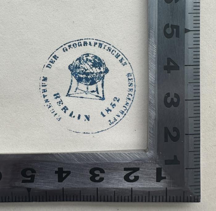 - (Gesellschaft für Erdkunde zu Berlin), Stempel: Name, Berufsangabe/Titel/Branche, Ortsangabe, Abbildung; 'Eigentum der geographischen Gesellschaft 1828 Berlin'.  (Prototyp)