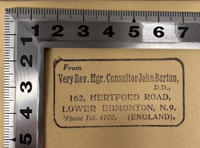 - (Barton, John), Stempel: Berufsangabe/Titel/Branche, Name, Ortsangabe; 'From Very Rv. Mgr. Consultor John Barton, D. D.,
162, HERTFORD ROAD,
LOWER EDMONTON, N.9.
'Phone Tot. 4700. (ENGLAND)'.  (Prototyp)
