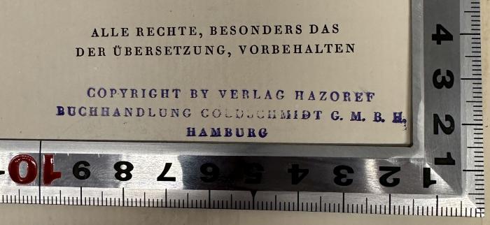 - (Verlagsbuchhandlung und Antiquariat Goldschmidt (Verlag Hazoref)), Stempel: Name, Ortsangabe; 'COPYRIGHT BY VERLAG HAZOREF
BUCHHANDLUNG GOLDSCHMIDT G.M.B.H.
HAMBURG'.  (Prototyp)
