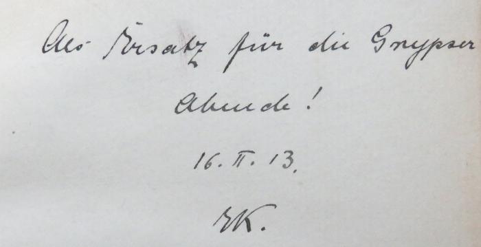 - (K., E[?]), Von Hand: Notiz, Datum, Initiale; 'Als Ersatz für die Grypser[?] Abende! 16. II. 13. E[?] K.'. 