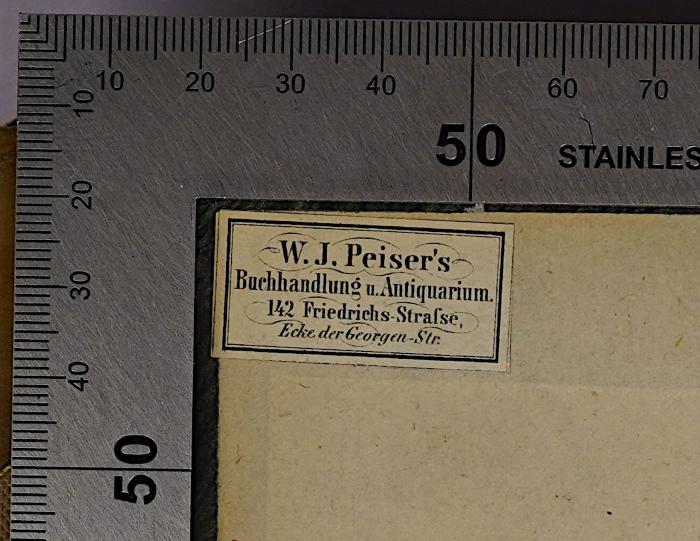 - (W. J. Peiser's Buchhandlung u. Antiquarium), Etikett: Buchhändler, Name, Ortsangabe; 'W. J. Peiser's
Buchhandlung u. Antiquarium.
142 Friedrichs-Strasse,
Ecke der Georgen-Str.'.  (Prototyp)