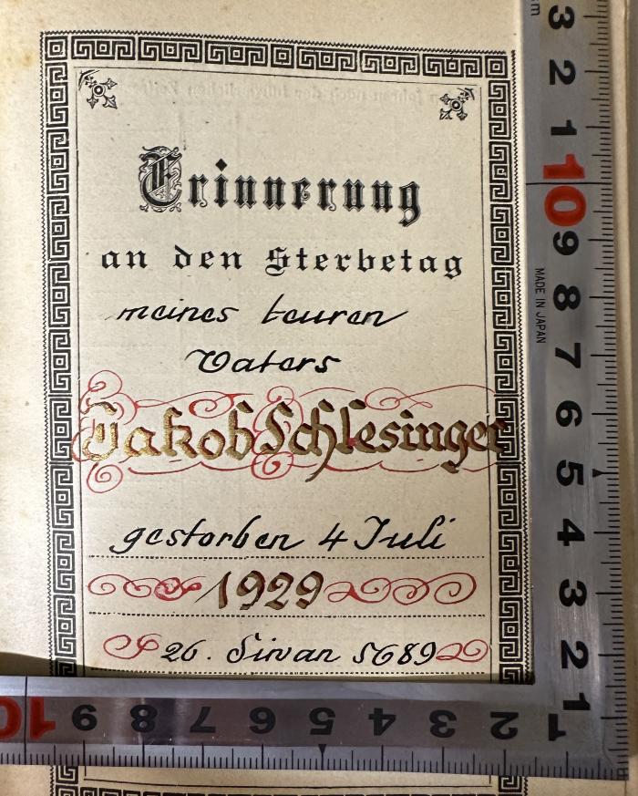 - (Schlesinger, Jakob), Von Hand: Name, Datum; 'Erinnerung an den Sterbetag
meines teuren Vaters
Jakob Schlesinger
gestorben 4 Juli
1929
26. Sirvan 5689'. 