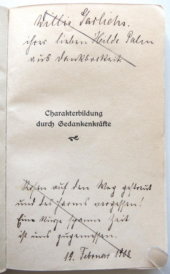 - (Palm, Hilde;Garlichs[?], Willis), Von Hand: Widmung, Name, Datum; 'Willis Garlichs[?] ihrer lieben Hilde Palm aus Dankbarkeit.
Rosen auf den Weg gestreut
und des Harms vergessen!
Eine kleine Spanne Zeit
ist uns zugemessen.
19. Februar 1908'. 
