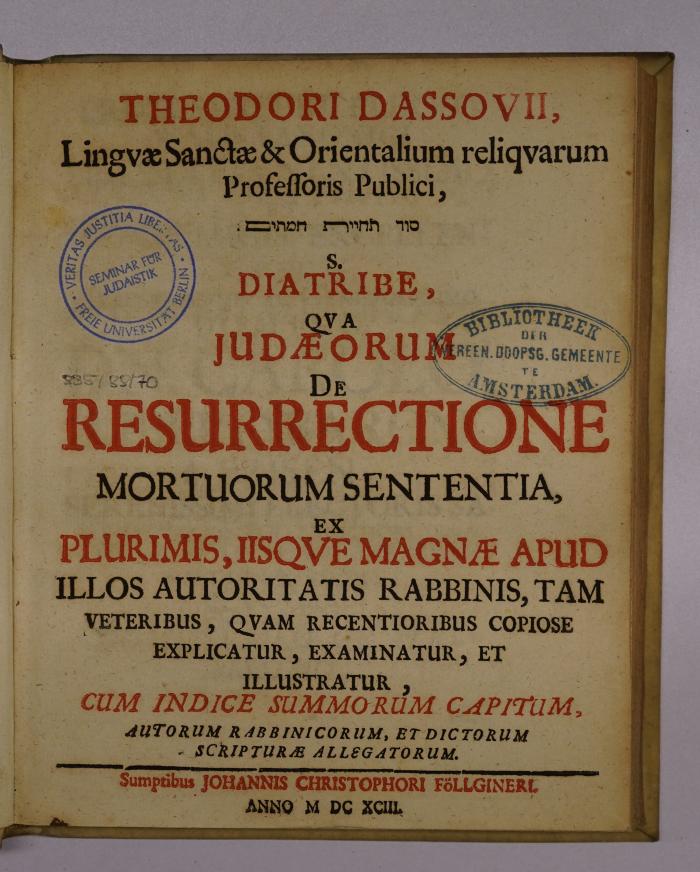 Rara M 2844 : Theodori Dassovii, Linguae Sanctae & Orientalium reliquarum Professoris Publici, [...] S. Diatribe, Qua Judaeorum De Resurrectione Mortuorum Sententia, 
Ex Plurimis, IIsque Magnae Apud Illos Autoritatis Rabbinis, Tam Veteribus, Quam Recentioribus Copiose Explicatur, Examinatur, Et Illustratur : Cum Indice Summorum Capitum, Autorum Rabbinicorum, Et Dictorum Scripturae Allegatorum. (1693)