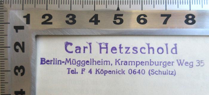 - (Hetzschold, Carl), Stempel: Name, Ortsangabe; 'Carl Hetzschold, Berlin-Müggelheim. Krampenburger Weg 35, Tel. F 4 Köpenick 0640 (Schultz)'. 