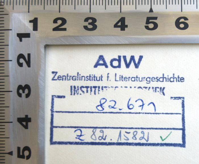 - (Akademie der Wissenschaften der DDR), Stempel: Ortsangabe, Signatur; 'AdW
Zentralinstitut f. Literaturgeschichte
INSTITUTSBIBLIOTHEK
[82.671]
[Z 82.1582]'.  (Prototyp)