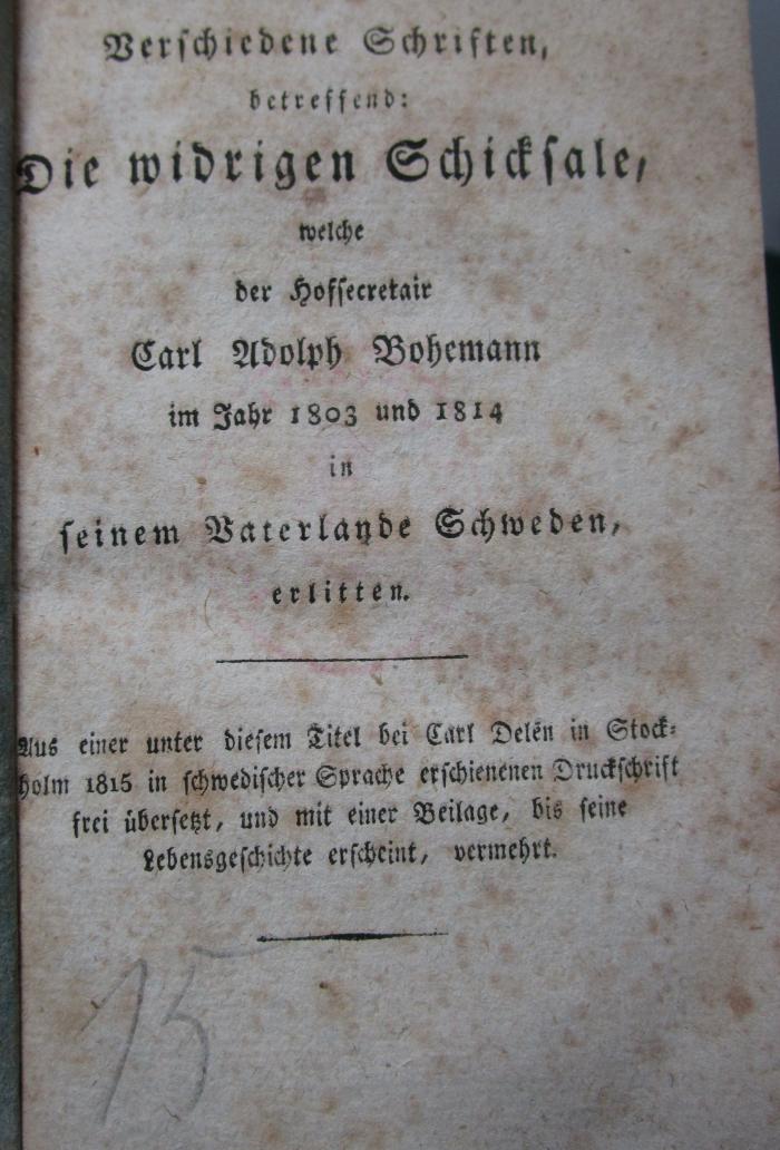  Verschiedene Schriften, betreffend: Die widrigen Schicksale, welche der Hofsecretair Carl Adolph Bohemann im Jahr 1803 und 1804 in seinem Vaterlande Schweden, erlitten (1815)