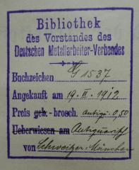 - (Deutscher Metallarbeiter-Verband), Stempel: Name, Preis, Signatur, Datum; 'Bibliothek des Vorstandes des Deutschen Metallarbeiter-Verbandes
Buchzeichen
Angekauft am
Preis geb. - brosch.
Ueberwiesen am
von'.  (Prototyp)