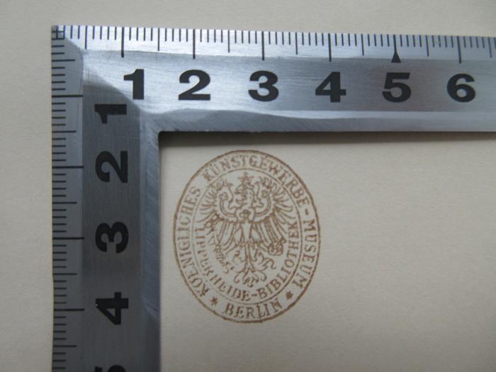 - (Lipperheideschen Kostümbibliothek;Königliches Kunstgewerbe-Museum Berlin), Stempel: Name, Ortsangabe; 'Königliches Kunstgewerbe-Museum Berlin
Lipperheide-Bibliothek'.  (Prototyp)
