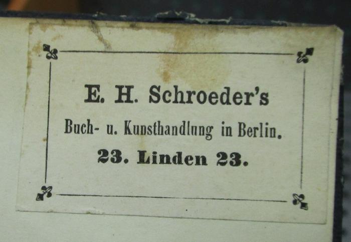 Schiller's Leben und Werke. Erster Band (1859);- (E. H. Schroeder (Berlin)), Etikett: Berufsangabe/Titel/Branche, Buchhändler, Name, Ortsangabe; 'E. H. Schroeder's
Buch- u. Kunsthandlung in Berlin
23. Linden 23.'.  (Prototyp)