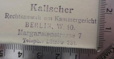 I 373 4. Ex.: Quellenkunde zur Weltgeschichte : Ein Handbuch (1910);- (Kalischer, Fritz), Stempel: Berufsangabe/Titel/Branche, Name, Ortsangabe; 'Kalischer
Rechtsanwalt am Kammergericht
Berlin, W. 10.
Margarethenstrasse 7
Teleph.: Lützow 234.'.  (Prototyp)