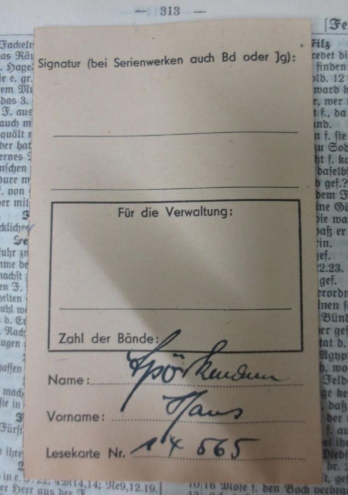 XVI 1615 c 2.Ex.: Calwer Bibelkonferenz oder vollständiges biblisches Wortregister (1922);- (Berliner Stadtbibliothek;Spörkendamm[?], Hans), Papier: Name, Nummer; 'Signatur (bei Serienwerken auch Bd oder Jg):
Für die Verwaltung:
Zahl der Bände:
Name: [Spörkendamm]
Vorname: [Hans]
Lesekarte Nr. [14565]'. 