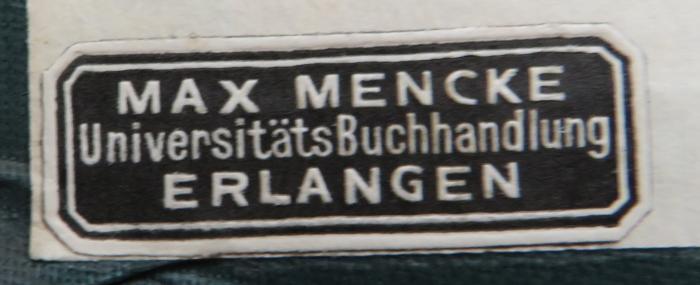 - (Universitätsbuchhandlung Max Mencke (Erlangen)), Etikett: Name, Buchhändler, Ortsangabe; 'Max Mencke / UniversitätsBuchhandlung / Erlangen'. 