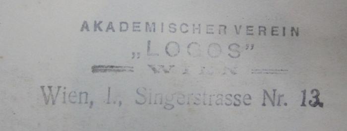VIII 972 12. 2.Ex.: Logos : Internationale Zeitschrift für Philosophie und Kultur. Band XII. 1923/24 (1924);- (Akademischer Verein "Logos" (Wien)), Stempel: Berufsangabe/Titel/Branche, Name, Ortsangabe; 'Akademischer Verein
"Logos"
Wien
Wien, I., Singerstrasse Nr. 13.'.  (Prototyp)