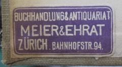 - (Meier & Ehrat (Zürich)), Etikett: Buchhändler, Name, Ortsangabe; 'Buchhandlung & Antiquariat
Meier & Ehrat
Zürich. Bahnhofstr. 94.'.  (Prototyp)