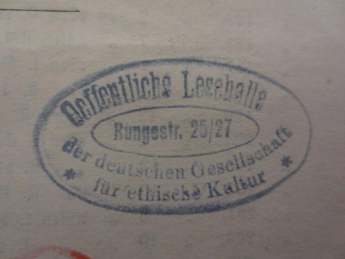 - (Deutsche Gesellschaft für Ethische Kultur), Stempel: Name, Berufsangabe/Titel/Branche, Ortsangabe; 'Oeffentliche Lesehalle der deutschen Gesellschaft für ethische Kultur
Rungestr. 25/27'.  (Prototyp)