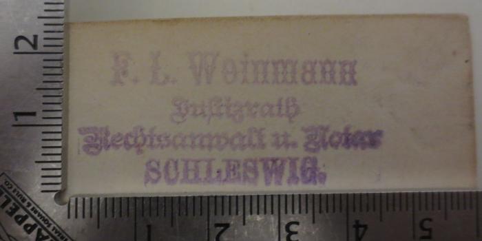 - (Weinmann, Friedrich Ludwig), Stempel: Berufsangabe/Titel/Branche, Name, Ortsangabe; 'F. L. Weinmann
Justizrath
Rechtsanwalt u. Notar
Schleswig'. 