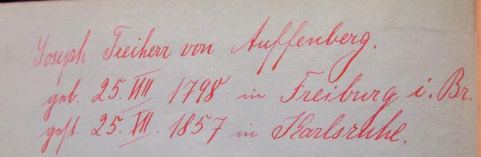 III 21531 1-22: Sämmtliche Werke von Joseph Freiherr v. Auffenberg (1843-1844);- (unbekannt), Von Hand: Notiz; 'Joseph Freiherr von Auffenberg.
geb. 25. VIII 1789 in Freiburg i. Br.
gest. 25. XII. 1857 in Karlsruhe'. 