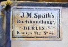 - (J.M. Spaeth Buchhandlung), Etikett: Buchhändler, Ortsangabe; 'J.M. Späth's 
Buchhandlung 
Berlin 
Königs-Str. No. 44.'.  (Prototyp)