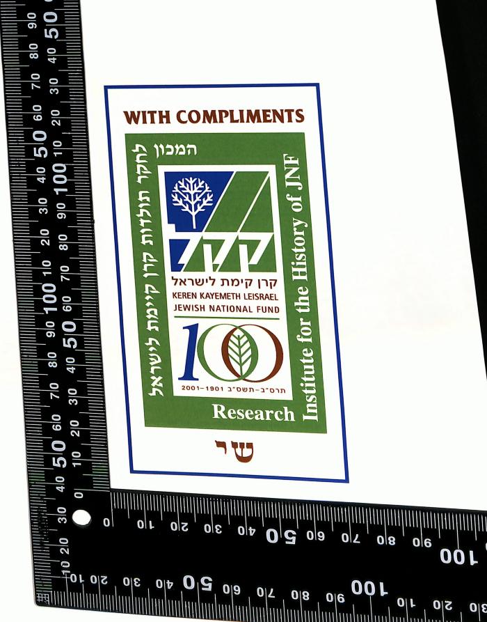 - (Jewish National Fund;Leo Baeck Institute Jerusalem), Etikett: Emblem; 'WITH COMPLIMENTS
המכון
לחקר תולדות קרן קיימת לישראל
קקל
קרן קימת לישראל
KEREN KAYEMETH LEISRAEL
JEWISH NATIONAL FUND
100
תרס"ב-תשס"ב 2001-1901
Research Institute for the History of JNF
ש"י'.  (Prototyp)