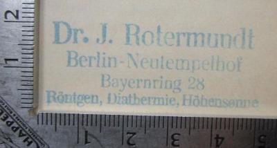X 5908 b: Hypnotimus und Suggestion (1913);- (Rotermundt, Jakob), Stempel: Berufsangabe/Titel/Branche, Name, Ortsangabe; 'Dr. J. Rotermundt
Berlin-Neutempelhof
Bayernring 28
Röntgen, Diathermie, Höhensonne'.  (Prototyp)