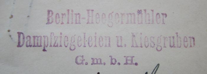 V 1397 d: Staub's Kommentar zum Gesetz betreffend die Gesellschaften mit beschränkter Haftung (1913);- (Berlin-Heegermühler Dampfziegeleien und Kiesgruben G.m.b.H.), Stempel: Berufsangabe/Titel/Branche, Name, Ortsangabe; 'Berlin-Heegermühler
Dampfziegeleien u. Kiesgruben
G.m.b.H.'.  (Prototyp)