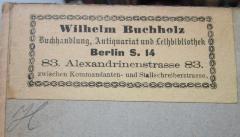 G46 / 3762 (Wilhelm Buchholz (Berlin)), Etikett: Buchhändler, Name, Ortsangabe; 'Wilhelm Buchholz
Buchhandlung, Antiquariat und Leihbibliothek
Berlin S. 14
83. Alexandrinenstrasse 83.
zwischen Kommandanten- und Stallschreiberstrasse.'.  (Prototyp)