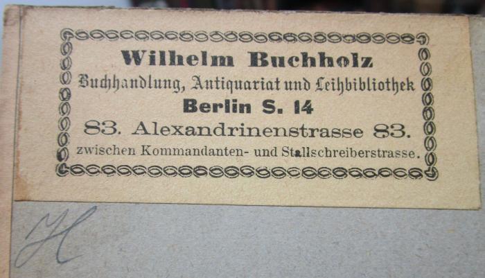 G46 / 3762 (Wilhelm Buchholz (Berlin)), Etikett: Buchhändler, Name, Ortsangabe; 'Wilhelm Buchholz
Buchhandlung, Antiquariat und Leihbibliothek
Berlin S. 14
83. Alexandrinenstrasse 83.
zwischen Kommandanten- und Stallschreiberstrasse.'.  (Prototyp);III 111280 c: Goethes Tasso (1882)