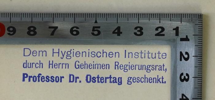 Ges 9 : Die Cerebrospinalmeningitis als Heeresseuche. In ätiologischer, epidemiologischer, diagnostischer und prophylaktischer Beziehung. (1901);- (Ostertag, Robert von;Hygienisches Institut der Tierärztlichen Hochschule Berlin;Tierärztliche Hochschule Berlin), Stempel: Name, Berufsangabe/Titel/Branche; 'Dem hygienischen Institute durch Herrn Geheimen Regierungsrat, Professor Dr. Ostertag geschenkt.'. 