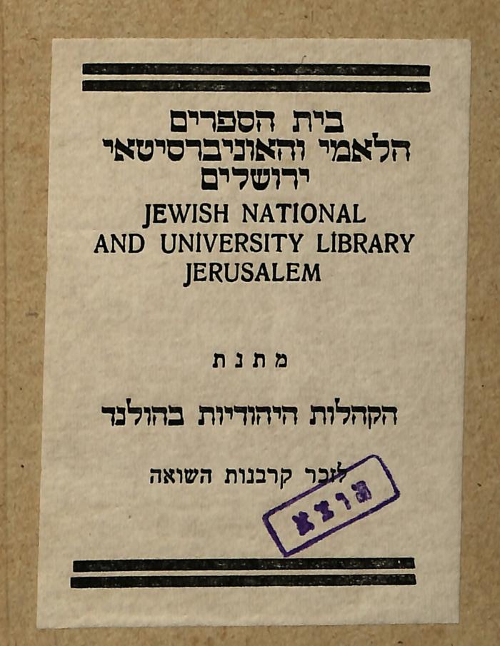 - (The National Library of Israel;Nederlands-Israëlitisch Kerkgenootschap), Tektur: Name, Ortsangabe, Widmung, Besitzwechsel: makuliert; 'בית הספרים
הלאמי והאוניברסיטאי
ירושלים
Jewish National
and University Library
Jerusalem
מתנת
הקהלה היהודית בהולנד
לזכר קרבנות השואה

הוצא'.  (Prototyp)