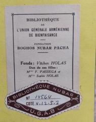 - (Bibliothèque Nubar), Etikett: Exlibris, Berufsangabe/Titel/Branche, Name, Besitzwechsel: Schenkung; 'Bibliothèque de L'Union Générale Arménienne de Bienfaisance
Fondation Boghos Nubar Pacha
Fonds: Vitchen Holas
Don de ses filles:
Mme F. Passega et
Mlle Sophie Holas'.  (Prototyp)
