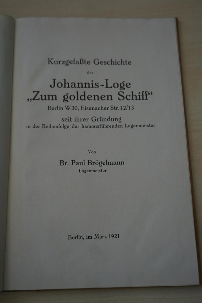 1936 A 14020 : Kurzgefaßte Geschichte der Johannis-Loge 'Zum goldenen Schiff', Berlin W 30, Eisenacher Str. 12/13, seit ihrer Gründung in der Reihenfolge der hammerführenden Logenmeister 
 (1921)