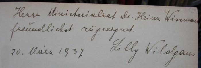Aa 437 2.Ex.: Vorfahren : Die Geschichte der Familie Wildgans (1936);- (Wismann, Heinz;Wildgans, Lilly), Von Hand: Widmung, Datum, Name, Berufsangabe/Titel/Branche; 'Herrn Ministerialrat Dr. Heinz Wissman[...]
freundlichst zugeeignet.
20. März 1937
Lilly Wildgans'. 