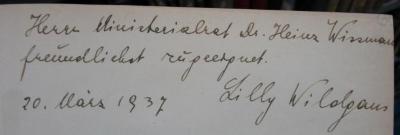 Aa 437 2.Ex.: Vorfahren : Die Geschichte der Familie Wildgans (1936);- (Wismann, Heinz;Wildgans, Lilly), Von Hand: Widmung, Datum, Name, Berufsangabe/Titel/Branche; 'Herrn Ministerialrat Dr. Heinz Wissman[...]
freundlichst zugeeignet.
20. März 1937
Lilly Wildgans'. 