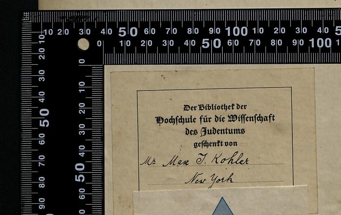 - (Max James Kohler), Etikett: Besitzwechsel: Schenkung; 'Der Bibliothek der Hochschule für die Wissenschaft des Judentums geschenkt von Mr. Max J. Kohler, New York

The Library of the Academy for the Science of Judaism presented by Mr. Max J. Kohler, New York'. 