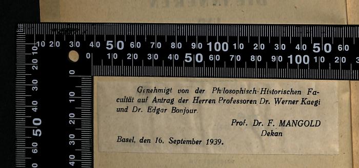 -, Papier: Signatur; 'Genehmigt von der Philosophisch-Historischen Fakultät auf Antrag der Herren Professoren Dr. Werner Kaegi und Dr. Edgar Bonjour.
(Approved by the Faculty of Philosophy and History at the request of Professors Dr. Werner Kaegi and Dr. Edgar Bonjour.)
Basel, den 16. September 1939.
(Basel, September 16, 1939.)
Prof. Dr. F. Mangold
Dekan
(Dean)'