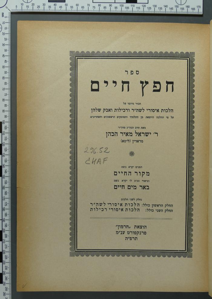 296.52 CHAF : ספר חפץ חיים חבור מיוסד על הלכות לשה"ר ורכילות ואבק שלהן על פי ההלכה היוצאת מן התלמוד והפסוקים הראשנום והאחרונים (1924/1925)