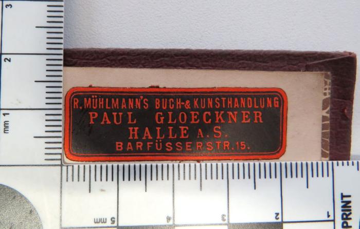 - (R. Mühlmann's Buch- & Kunsthandlung, Inh. Paul Gloeckner (Halle a. S.)), Etikett: Buchhändler; 'R. Mühlmann's Buch-& Kunsthandlung / Paul Gloeckner / Halle a.S. / Barfüsserstr. 15.'. 