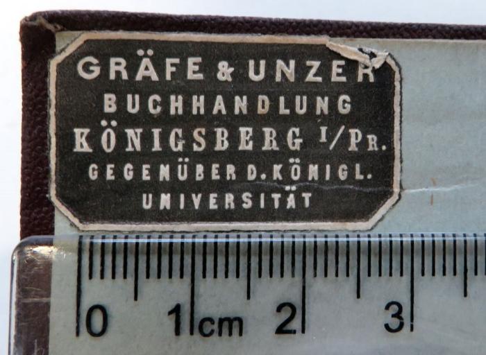 - (Graefe & Unzer Buchhandlung und Antiquariat Königsberg i. Pr.), Etikett: Buchhändler, Name, Ortsangabe; 'Gräfe & Unzer / Buchhandlung / Königsberg i/Pr. / gegenüber d. Königl. / Universität'. 