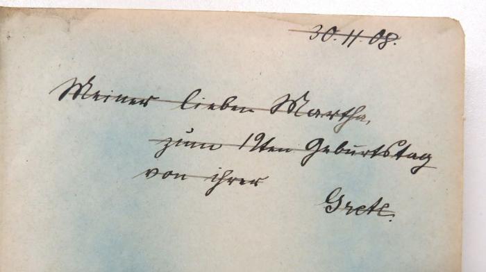 - ([?], Martha;[?], Grete), Von Hand: Widmung; '30.11.08. / Meiner lieben Martha, / zum 19ten Geburtstag / von ihrer Grete.'. 