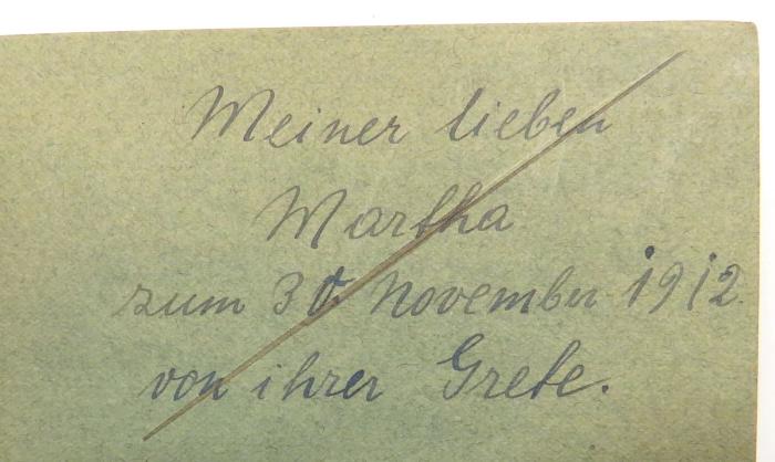 - ([?], Martha;[?], Grete), Von Hand: Widmung; 'Meiner lieben / Martha / zum 30. November 1912. / von ihrer Grete.'. 