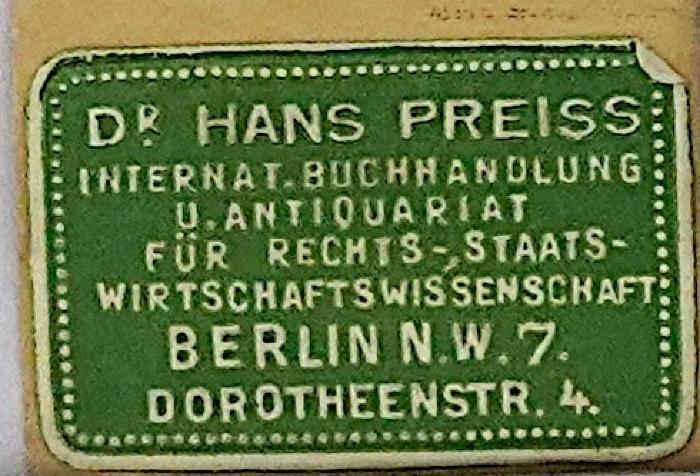 - (Preiss, Hans;Dr. Hans Preiss Internationale Buchhandlung u. Antiquariat für Rechts-, Staats- und Wirtschaftswissenschaft), Etikett: Name, Berufsangabe/Titel/Branche, Ortsangabe; 'Dr. Hans Preiss
Internat. Buchhandlung U. Antiquariat Für Rechts-, Staats- Wirtschaftswissnschaft 
Berlin N.W.7.
Dorotheenstr. 4.'. 