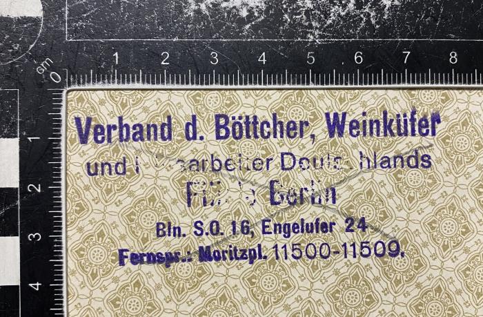 - (Verband der Böttcher, Weinküfer und Hilfsarbeiter Deutschlands), Stempel: Name; 'Verband d. Böttcher, Weinküfer 
und Hilfsarbeiter Deutschlands 
Filiale Berlin 
Bln. S. O. 16, Engelufer 24 
Fernspr.: Moritzpl. 11500-11509.'.  (Prototyp)